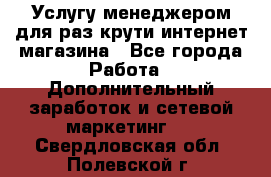 Услугу менеджером для раз крути интернет-магазина - Все города Работа » Дополнительный заработок и сетевой маркетинг   . Свердловская обл.,Полевской г.